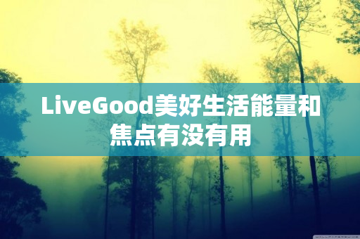 LiveGood美好生活能量和焦点有没有用