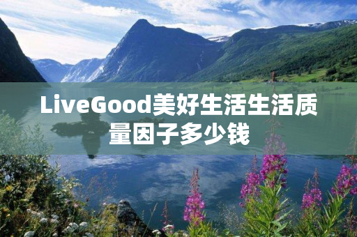 LiveGood美好生活生活质量因子多少钱