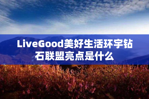 LiveGood美好生活环宇钻石联盟亮点是什么