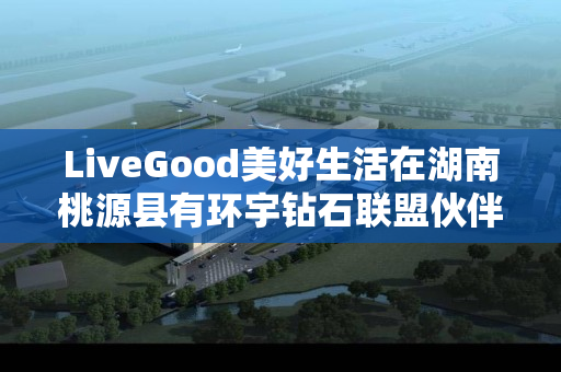 LiveGood美好生活在湖南桃源县有环宇钻石联盟伙伴吗