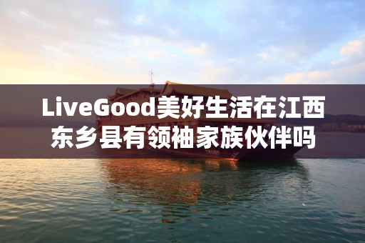 LiveGood美好生活在江西东乡县有领袖家族伙伴吗