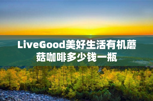LiveGood美好生活有机蘑菇咖啡多少钱一瓶