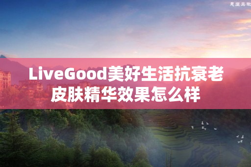 LiveGood美好生活抗衰老皮肤精华效果怎么样