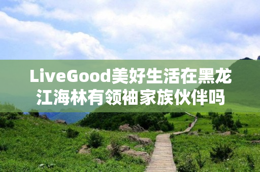 LiveGood美好生活在黑龙江海林有领袖家族伙伴吗