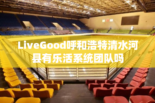 LiveGood呼和浩特清水河县有乐活系统团队吗