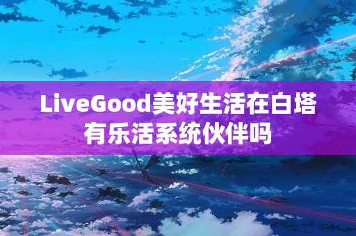 LiveGood美好生活在白塔有乐活系统伙伴吗