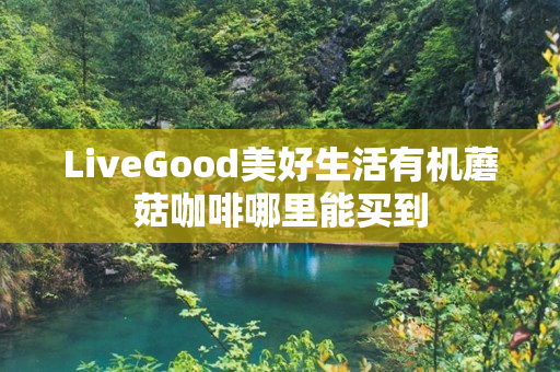LiveGood美好生活有机蘑菇咖啡哪里能买到