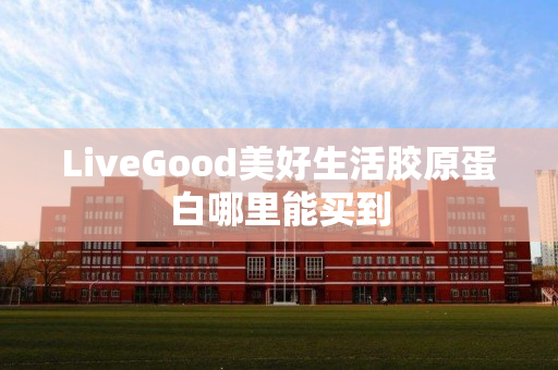 LiveGood美好生活胶原蛋白哪里能买到