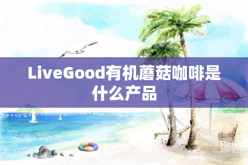 LiveGood有机蘑菇咖啡是什么产品