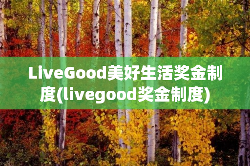 LiveGood美好生活奖金制度(livegood奖金制度)
