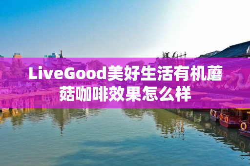 LiveGood美好生活有机蘑菇咖啡效果怎么样
