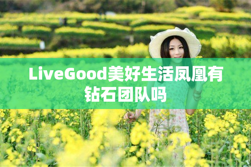 LiveGood美好生活凤凰有钻石团队吗