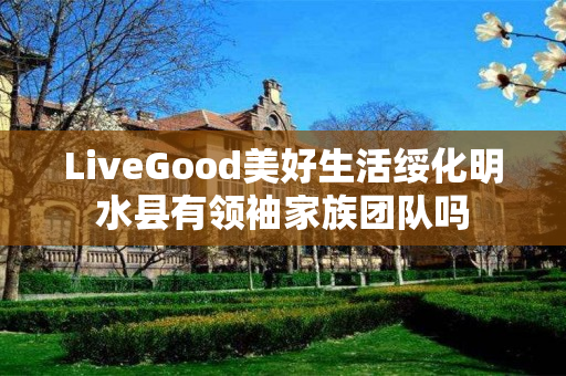 LiveGood美好生活绥化明水县有领袖家族团队吗