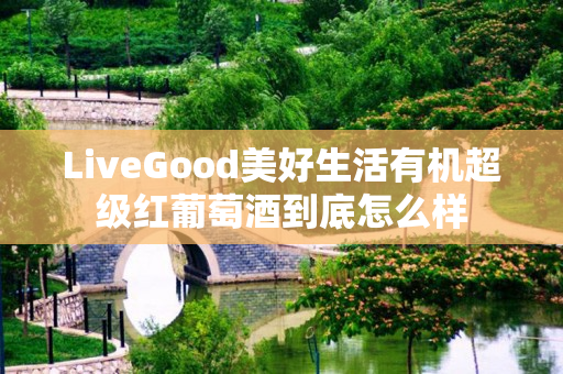 LiveGood美好生活有机超级红葡萄酒到底怎么样