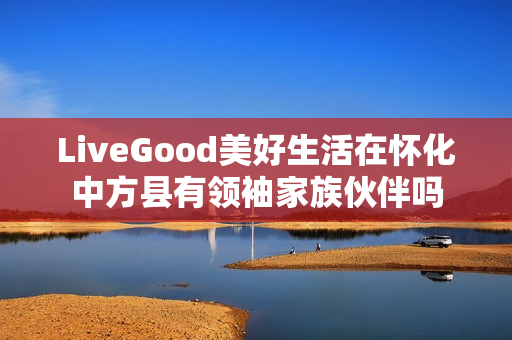 LiveGood美好生活在怀化中方县有领袖家族伙伴吗