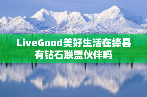 LiveGood美好生活在绛县有钻石联盟伙伴吗