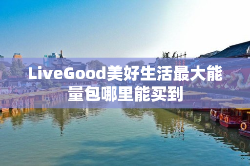 LiveGood美好生活最大能量包哪里能买到