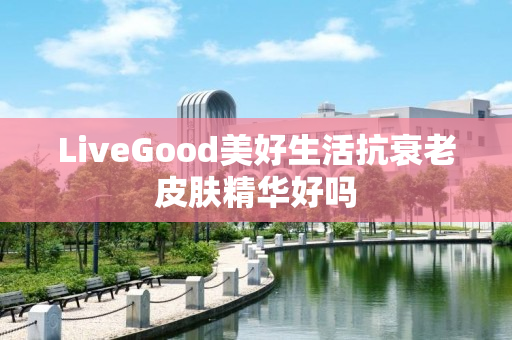 LiveGood美好生活抗衰老皮肤精华好吗