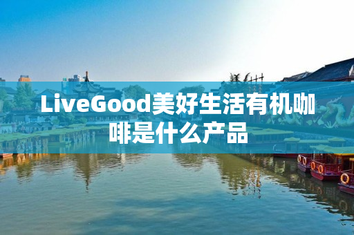LiveGood美好生活有机咖啡是什么产品