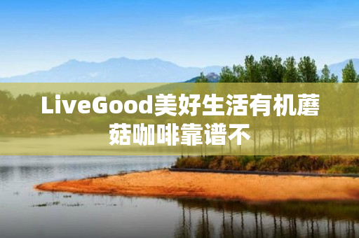 LiveGood美好生活有机蘑菇咖啡靠谱不