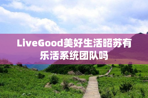 LiveGood美好生活昭苏有乐活系统团队吗
