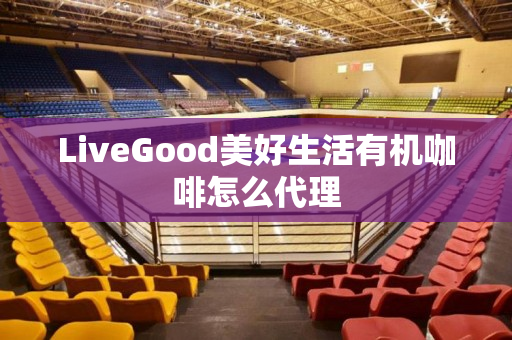 LiveGood美好生活有机咖啡怎么代理