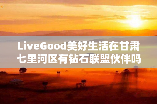 LiveGood美好生活在甘肃七里河区有钻石联盟伙伴吗