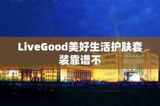 LiveGood美好生活护肤套装靠谱不