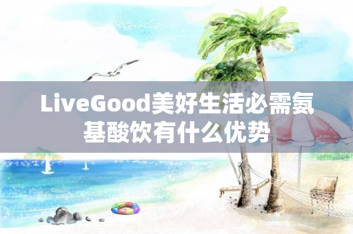 LiveGood美好生活必需氨基酸饮有什么优势