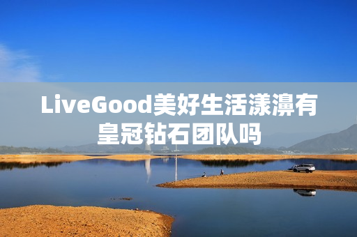 LiveGood美好生活漾濞有皇冠钻石团队吗