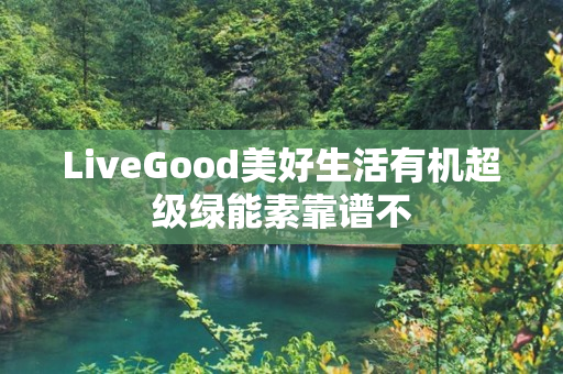 LiveGood美好生活有机超级绿能素靠谱不