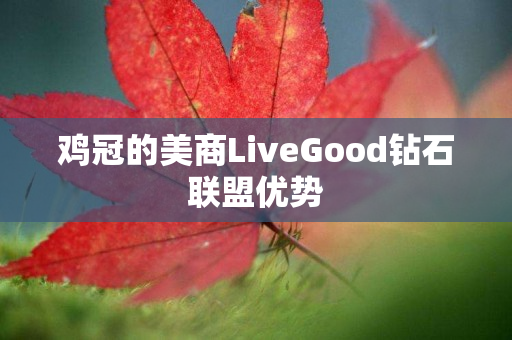 鸡冠的美商LiveGood钻石联盟优势