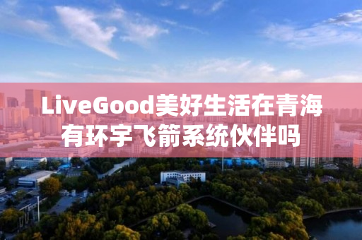 LiveGood美好生活在青海有环宇飞箭系统伙伴吗