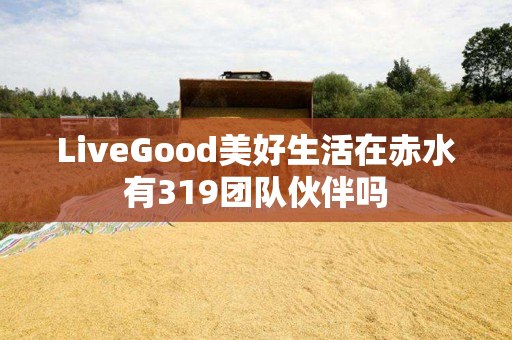 LiveGood美好生活在赤水有319团队伙伴吗