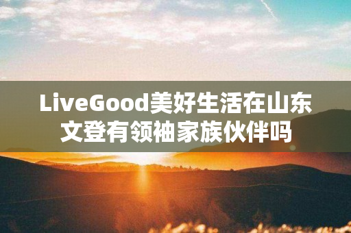 LiveGood美好生活在山东文登有领袖家族伙伴吗