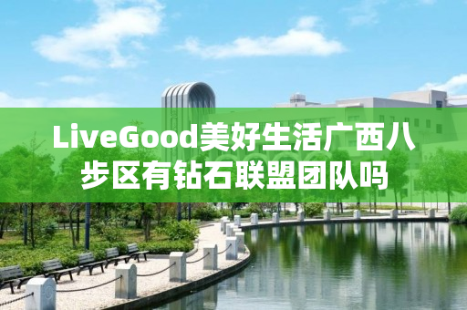 LiveGood美好生活广西八步区有钻石联盟团队吗