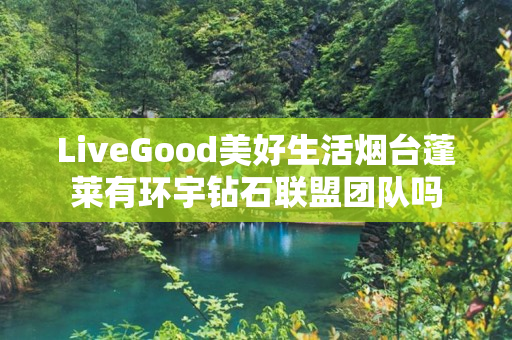 LiveGood美好生活烟台蓬莱有环宇钻石联盟团队吗