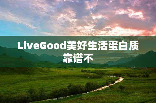 LiveGood美好生活蛋白质靠谱不