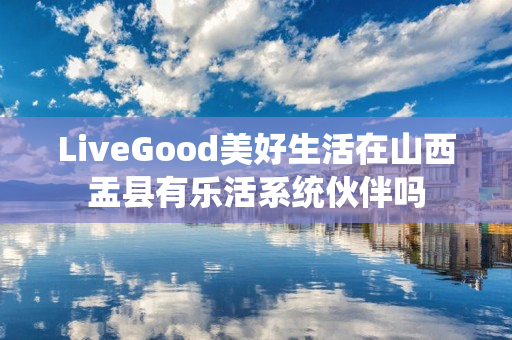 LiveGood美好生活在山西盂县有乐活系统伙伴吗