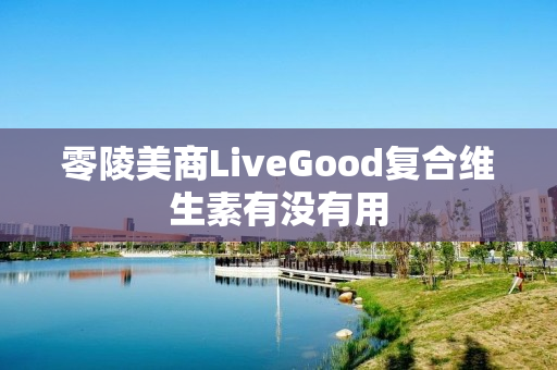 零陵美商LiveGood复合维生素有没有用