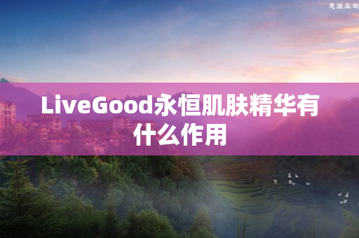LiveGood永恒肌肤精华有什么作用
