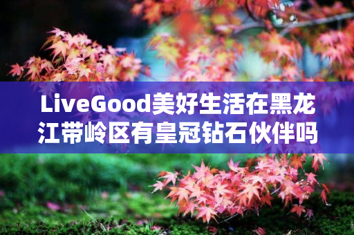 LiveGood美好生活在黑龙江带岭区有皇冠钻石伙伴吗