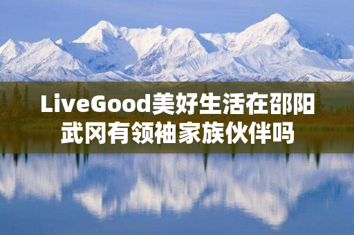 LiveGood美好生活在邵阳武冈有领袖家族伙伴吗