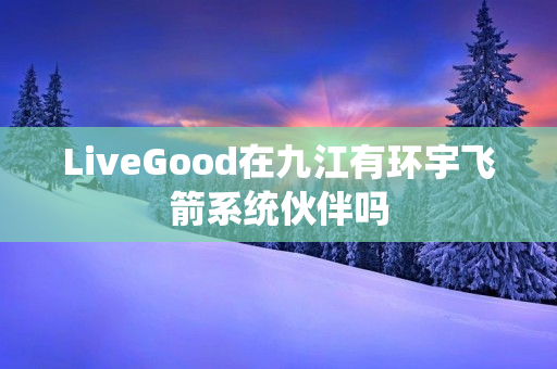 LiveGood在九江有环宇飞箭系统伙伴吗