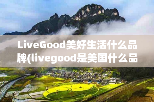 LiveGood美好生活什么品牌(livegood是美国什么品牌)