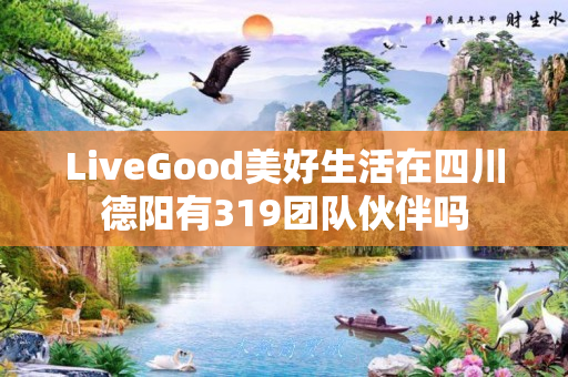 LiveGood美好生活在四川德阳有319团队伙伴吗