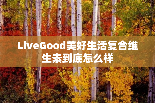 LiveGood美好生活复合维生素到底怎么样