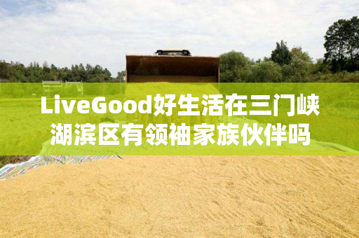 LiveGood好生活在三门峡湖滨区有领袖家族伙伴吗