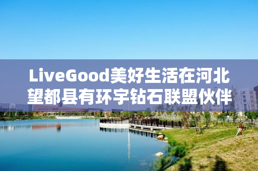 LiveGood美好生活在河北望都县有环宇钻石联盟伙伴吗
