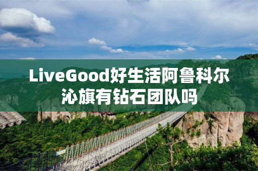 LiveGood好生活阿鲁科尔沁旗有钻石团队吗